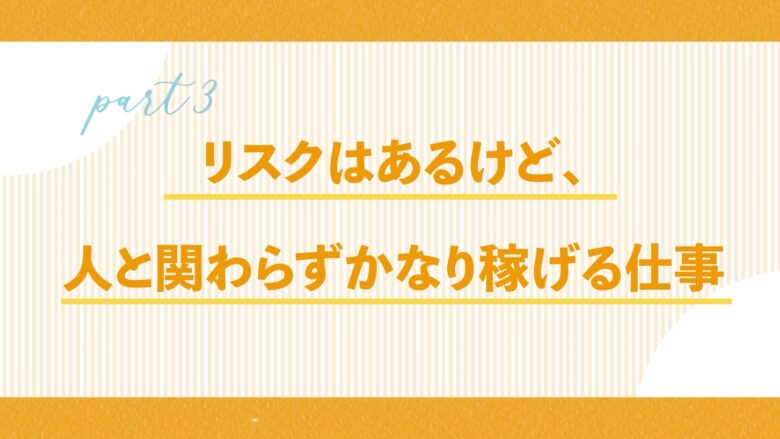 リスクはある代わりに人と接さず稼げる仕事